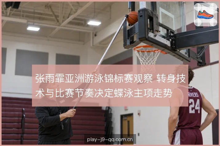 张雨霏亚洲游泳锦标赛观察 转身技术与比赛节奏决定蝶泳主项走势