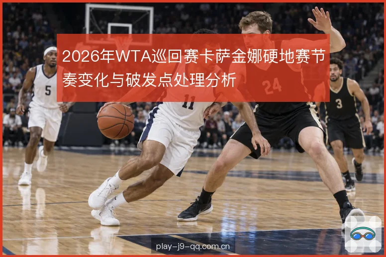 2026年WTA巡回赛卡萨金娜硬地赛节奏变化与破发点处理分析