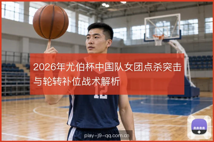 2026年尤伯杯中国队女团点杀突击与轮转补位战术解析