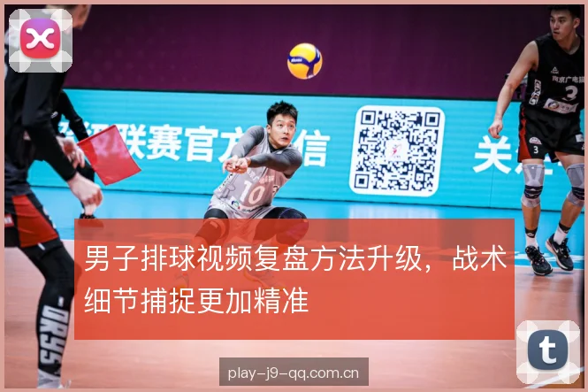 男子排球视频复盘方法升级,战术细节捕捉更加精准 男子排球视频复盘方法升级,战术细节捕捉更加精准